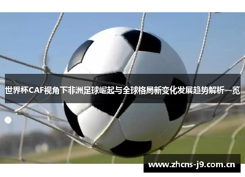 世界杯CAF视角下非洲足球崛起与全球格局新变化发展趋势解析一览